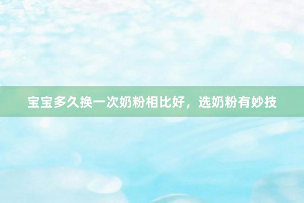 宝宝多久换一次奶粉相比好，选奶粉有妙技