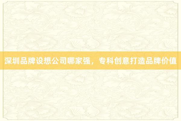 深圳品牌设想公司哪家强，专科创意打造品牌价值