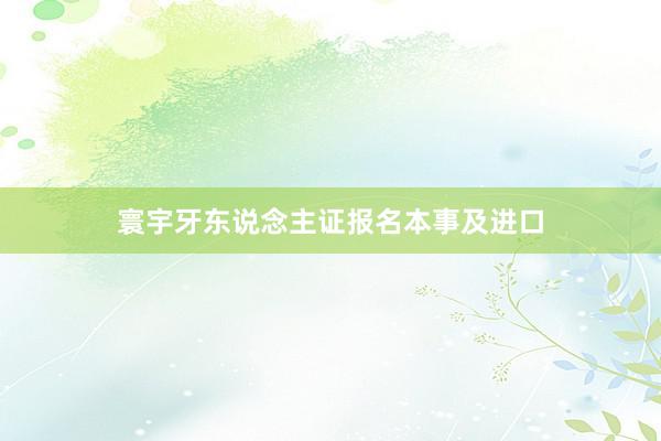 寰宇牙东说念主证报名本事及进口